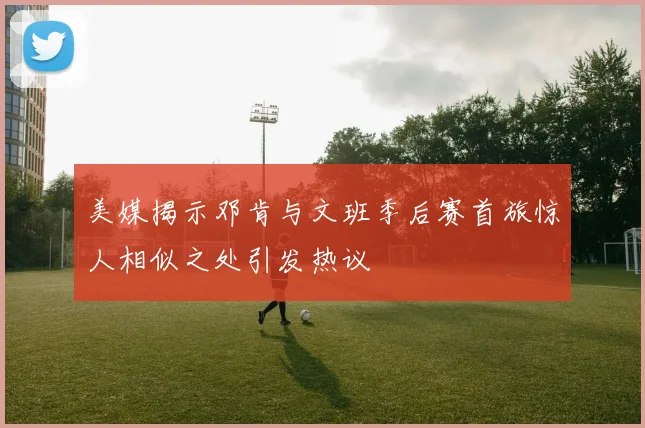 美媒揭示邓肯与文班季后赛首旅惊人相似之处引发热议