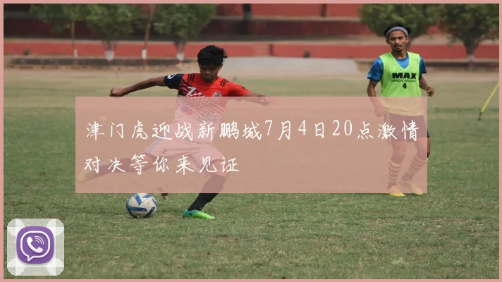 津门虎迎战新鹏城7月4日20点激情对决等你来见证