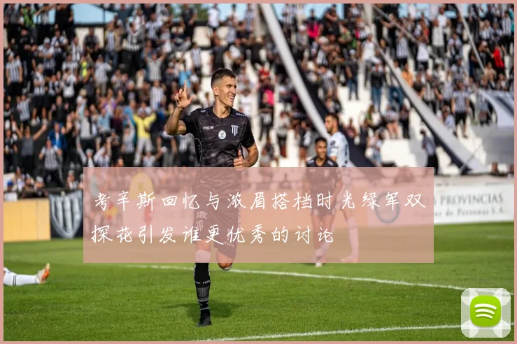 考辛斯回忆与浓眉搭档时光绿军双探花引发谁更优秀的讨论