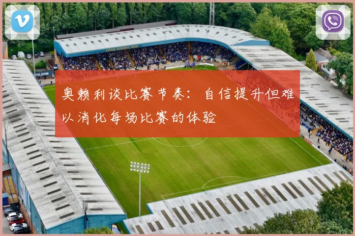 奥赖利谈比赛节奏：自信提升但难以消化每场比赛的体验