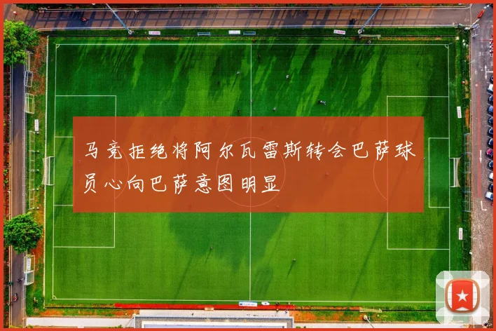 马竞拒绝将阿尔瓦雷斯转会巴萨球员心向巴萨意图明显