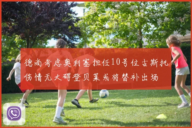 德尚考虑奥利塞担任10号位古斯托伤情无大碍登贝莱或将替补出场