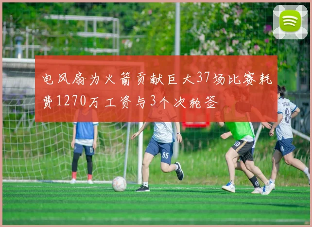 电风扇为火箭贡献巨大37场比赛耗费1270万工资与3个次轮签