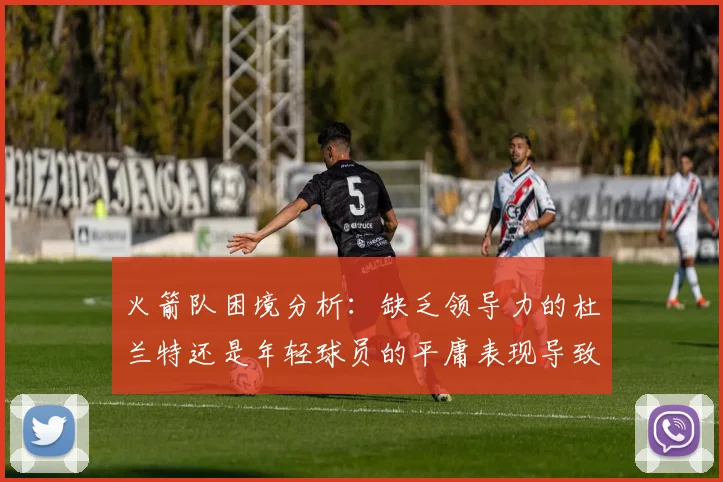 火箭队困境分析：缺乏领导力的杜兰特还是年轻球员的平庸表现导致的问题