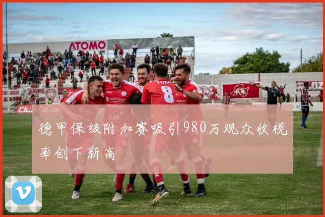 德甲保级附加赛吸引980万观众收视率创下新高