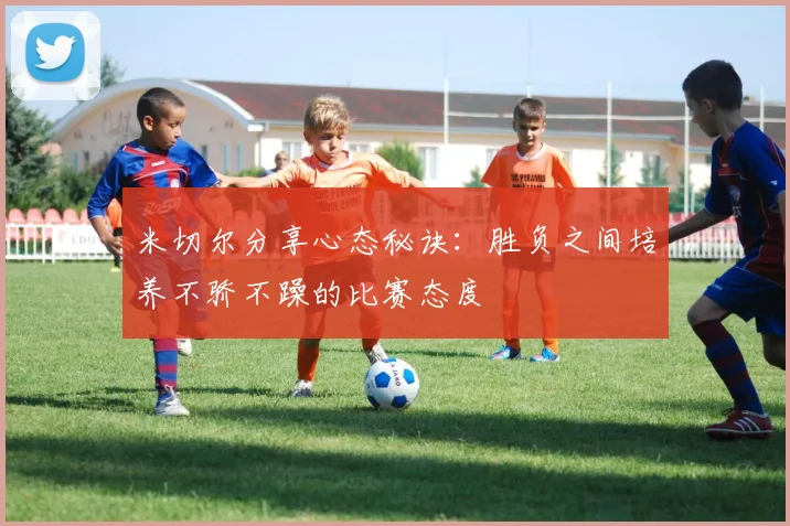 米切尔分享心态秘诀：胜负之间培养不骄不躁的比赛态度