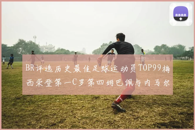 BR评选历史最佳足球运动员TOP99梅西荣登第一C罗第四姆巴佩与内马尔排名解析