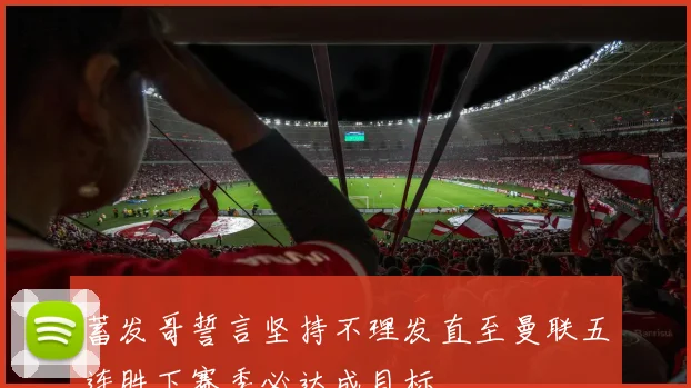 蓄发哥誓言坚持不理发直至曼联五连胜下赛季必达成目标