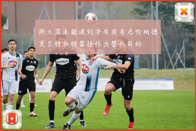 热火若未能追到字母将考虑伦纳德莫兰特和特雷杨作为替代目标